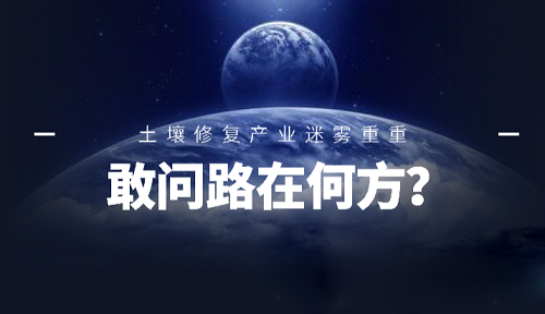 敢問路在何方？ 土壤修復(fù)產(chǎn)業(yè)未來前景迷霧重重